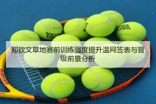 郑钦文草地赛前训练强度提升温网签表与晋级前景分析